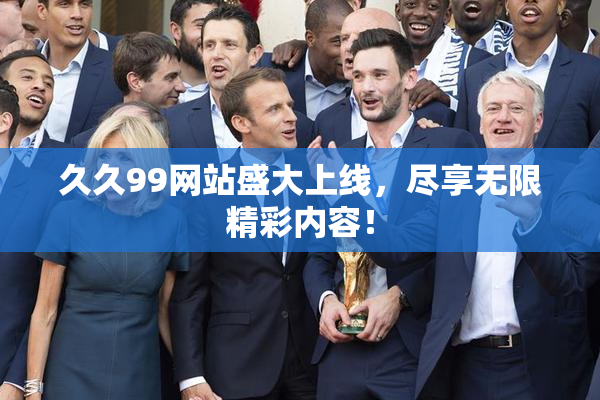 久久99网站盛大上线，尽享无限精彩内容！