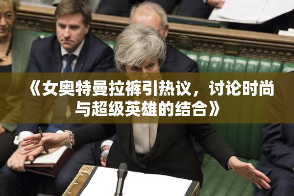 《女奥特曼拉裤引热议，讨论时尚与超级英雄的结合》