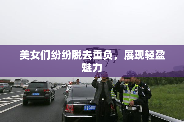 美女们纷纷脱去重负，展现轻盈魅力