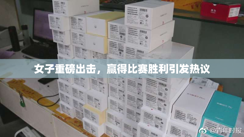 女子重磅出击，赢得比赛胜利引发热议