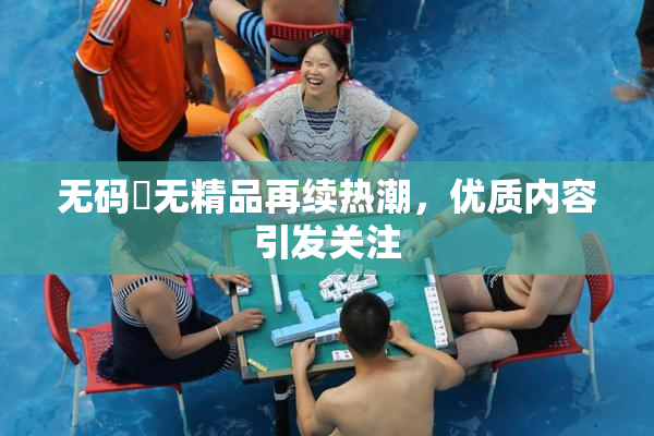无码囯无精品再续热潮，优质内容引发关注