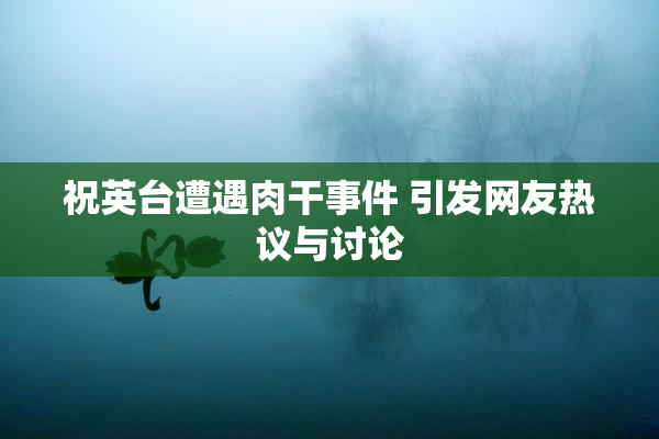 祝英台遭遇肉干事件 引发网友热议与讨论
