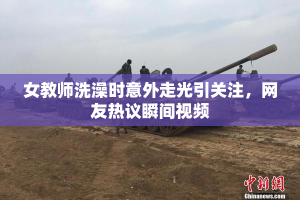 女教师洗澡时意外走光引关注，网友热议瞬间视频