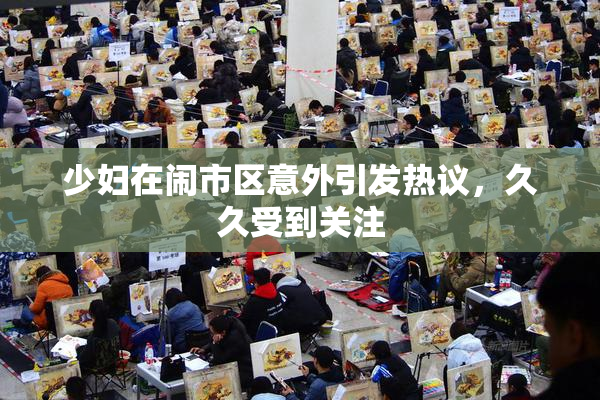 少妇在闹市区意外引发热议，久久受到关注