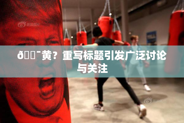 🔯黄？重写标题引发广泛讨论与关注