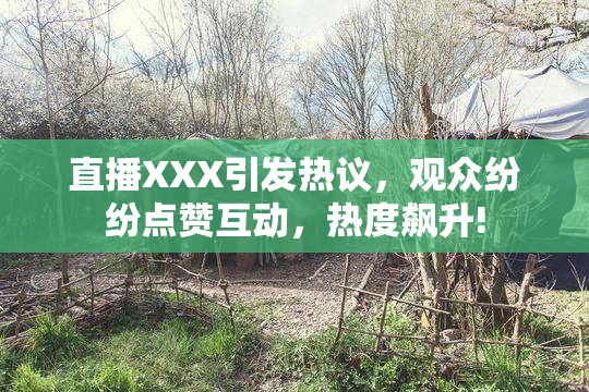 直播XXX引发热议，观众纷纷点赞互动，热度飙升!
