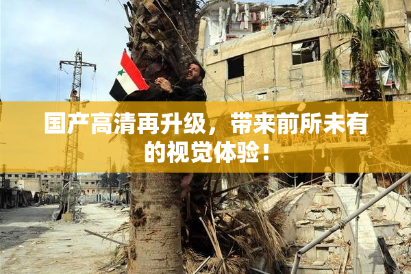 国产高清再升级，带来前所未有的视觉体验！