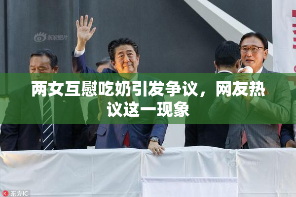两女互慰吃奶引发争议，网友热议这一现象