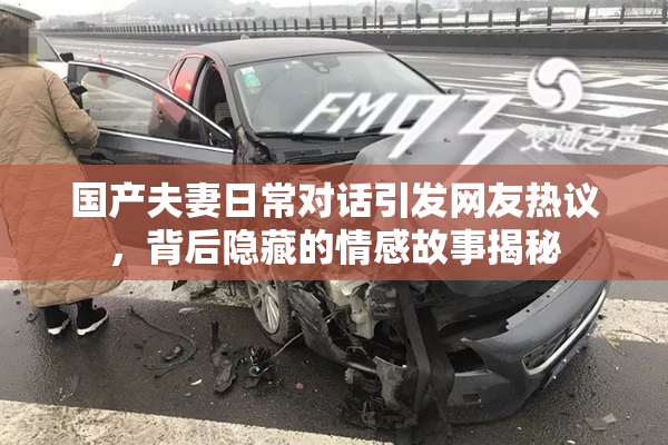 国产夫妻日常对话引发网友热议，背后隐藏的情感故事揭秘
