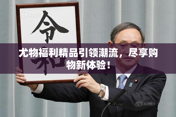 尤物福利精品引领潮流，尽享购物新体验！