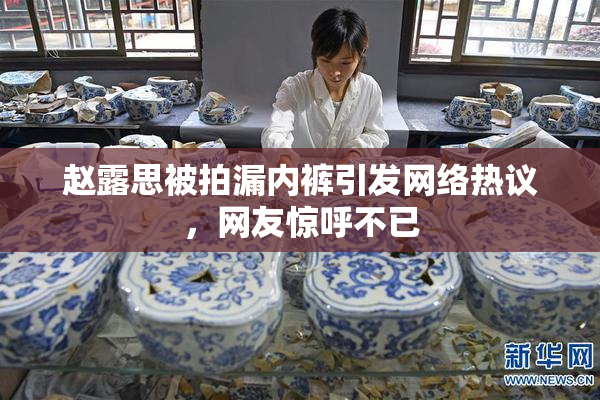 赵露思被拍漏内裤引发网络热议，网友惊呼不已