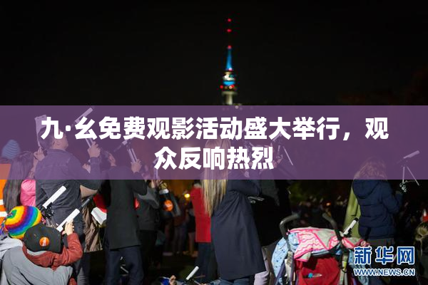 九·幺免费观影活动盛大举行，观众反响热烈