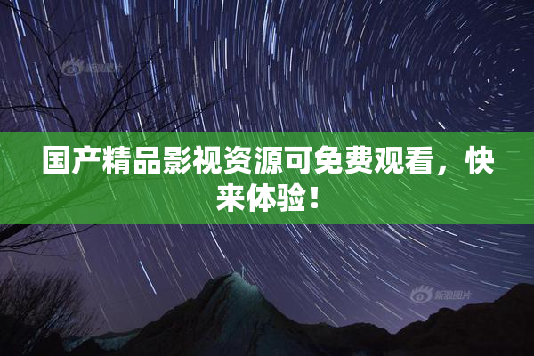 国产精品影视资源可免费观看，快来体验！