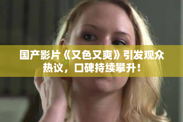 国产影片《又色又爽》引发观众热议，口碑持续攀升！
