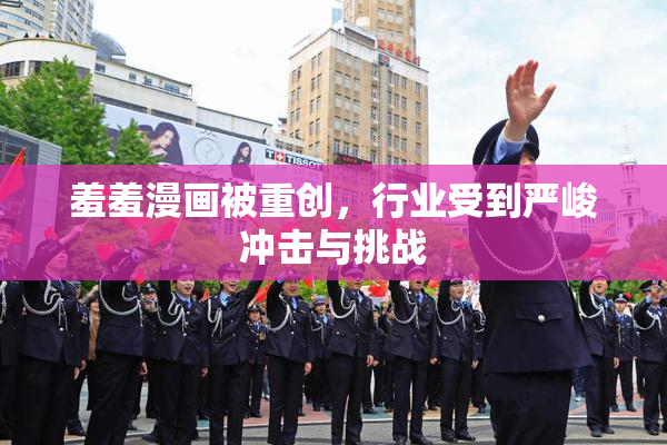 羞羞漫画被重创，行业受到严峻冲击与挑战