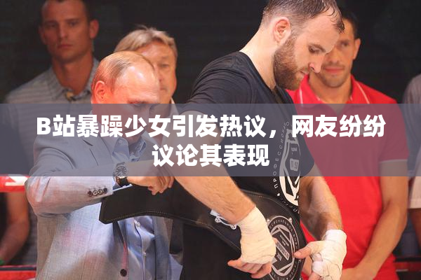 B站暴躁少女引发热议，网友纷纷议论其表现