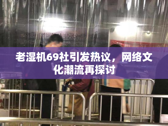 老湿机69社引发热议，网络文化潮流再探讨