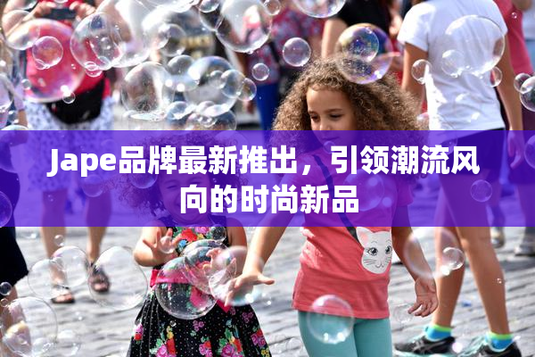Jape品牌最新推出，引领潮流风向的时尚新品