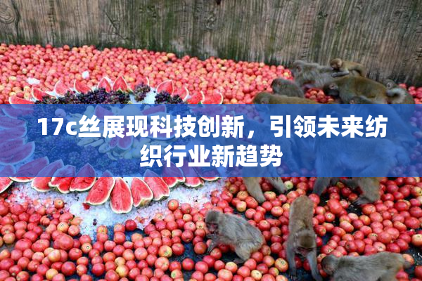 17c丝展现科技创新，引领未来纺织行业新趋势