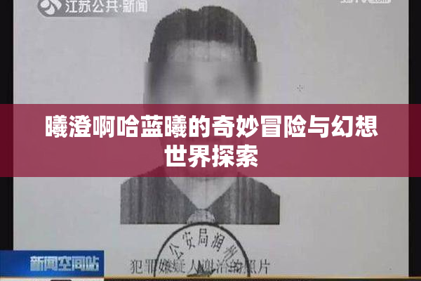 曦澄啊哈蓝曦的奇妙冒险与幻想世界探索