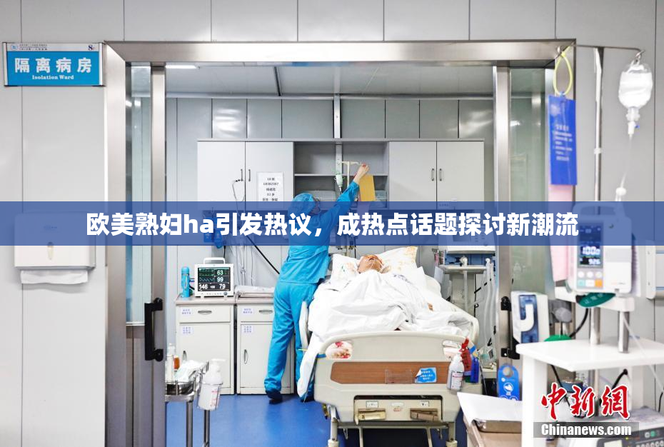 欧美熟妇ha引发热议，成热点话题探讨新潮流