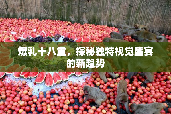 爆乳十八重，探秘独特视觉盛宴的新趋势