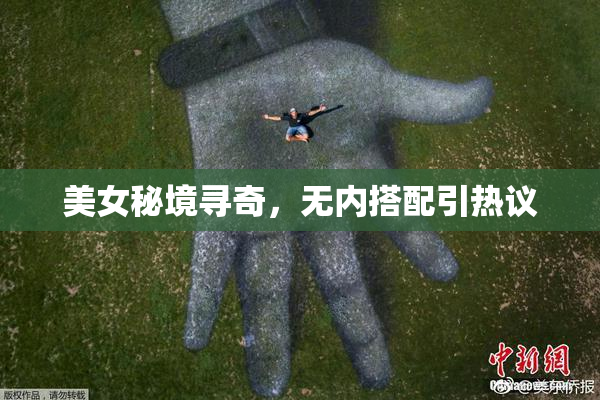美女秘境寻奇，无内搭配引热议