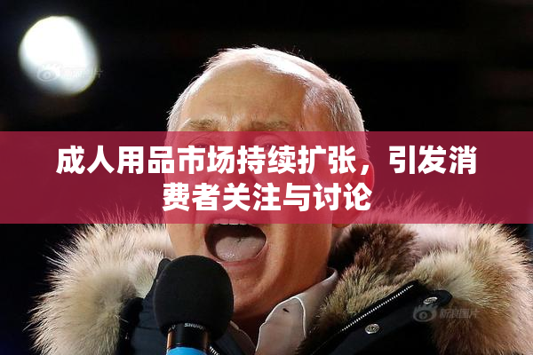 成人用品市场持续扩张，引发消费者关注与讨论