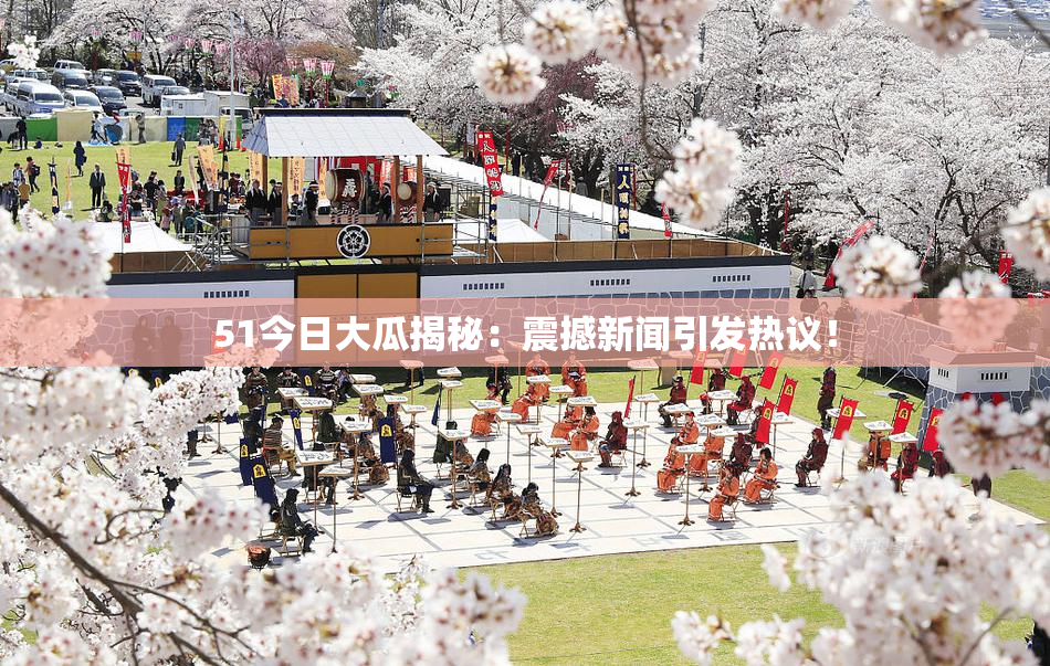 51今日大瓜揭秘：震撼新闻引发热议！