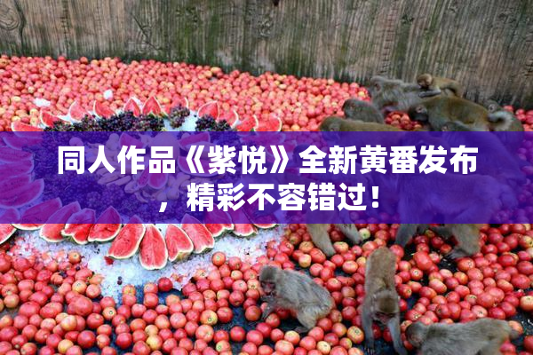 同人作品《紫悦》全新黄番发布，精彩不容错过！