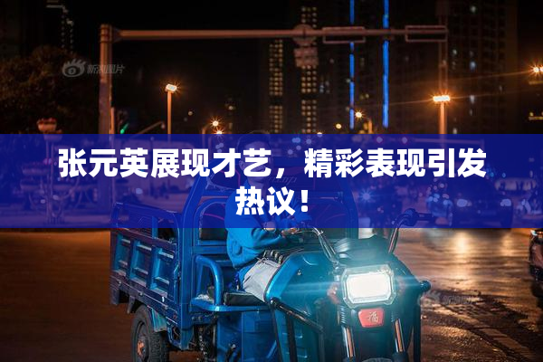 张元英展现才艺，精彩表现引发热议！
