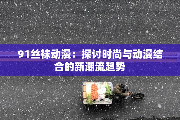 91丝袜动漫：探讨时尚与动漫结合的新潮流趋势
