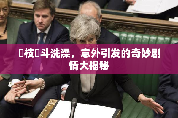 狛枝凪斗洗澡，意外引发的奇妙剧情大揭秘