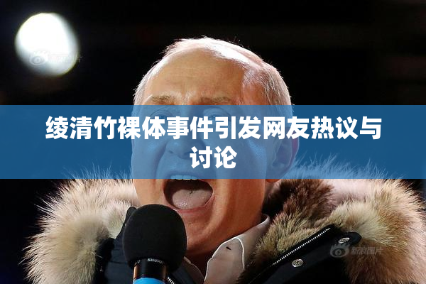 绫清竹裸体事件引发网友热议与讨论