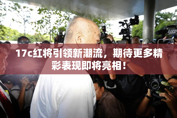 17c红将引领新潮流，期待更多精彩表现即将亮相！