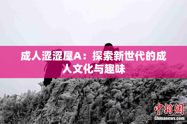 成人涩涩屋A：探索新世代的成人文化与趣味