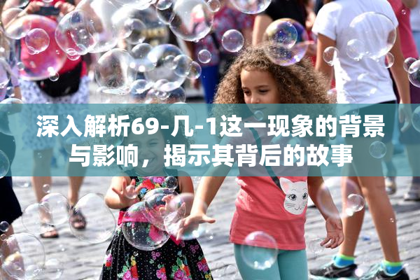 深入解析69-几-1这一现象的背景与影响，揭示其背后的故事