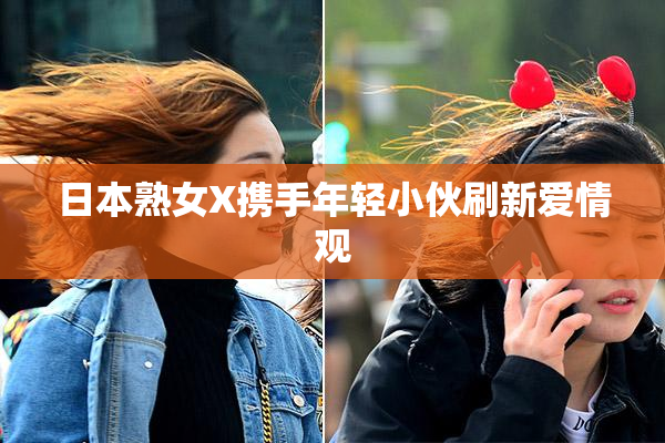 日本熟女X携手年轻小伙刷新爱情观