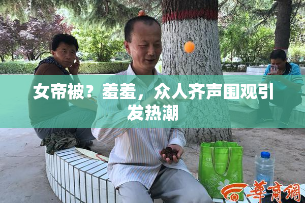 女帝被？羞羞，众人齐声围观引发热潮