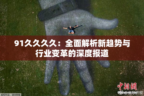91久久久久：全面解析新趋势与行业变革的深度报道