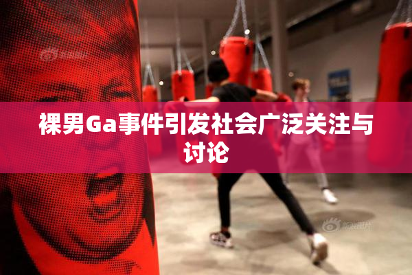 裸男Ga事件引发社会广泛关注与讨论