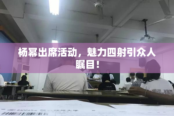 杨幂出席活动，魅力四射引众人瞩目！