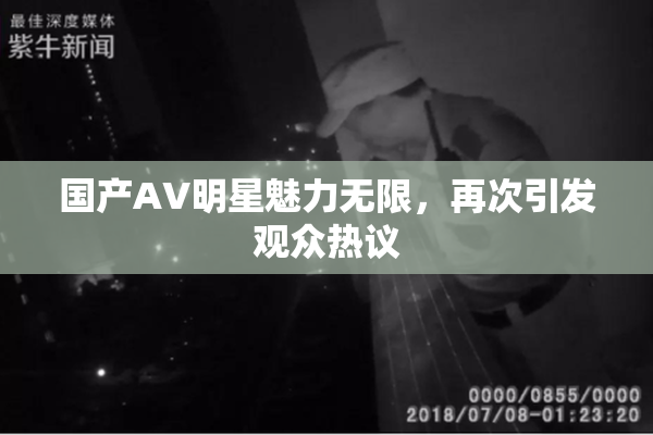 国产AV明星魅力无限，再次引发观众热议
