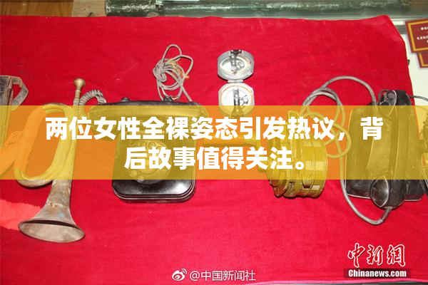 两位女性全裸姿态引发热议，背后故事值得关注。