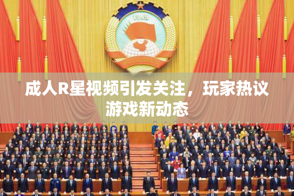 成人R星视频引发关注，玩家热议游戏新动态