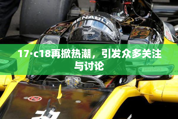 17·c18再掀热潮，引发众多关注与讨论