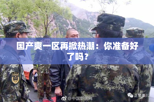 国产爽一区再掀热潮：你准备好了吗？