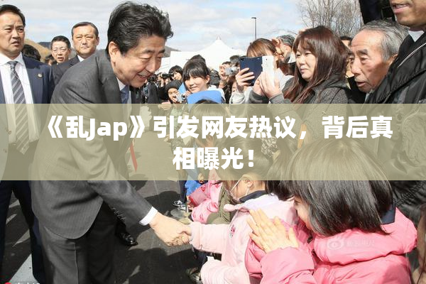 《乱Jap》引发网友热议，背后真相曝光！