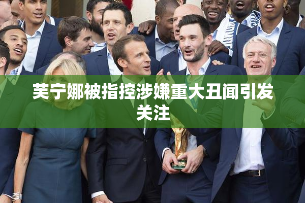 芙宁娜被指控涉嫌重大丑闻引发关注