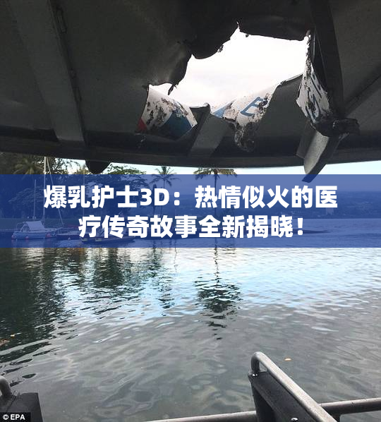 爆乳护士3D：热情似火的医疗传奇故事全新揭晓！